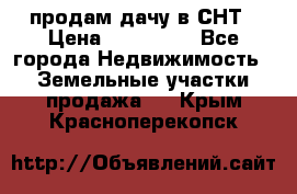 продам дачу в СНТ › Цена ­ 500 000 - Все города Недвижимость » Земельные участки продажа   . Крым,Красноперекопск